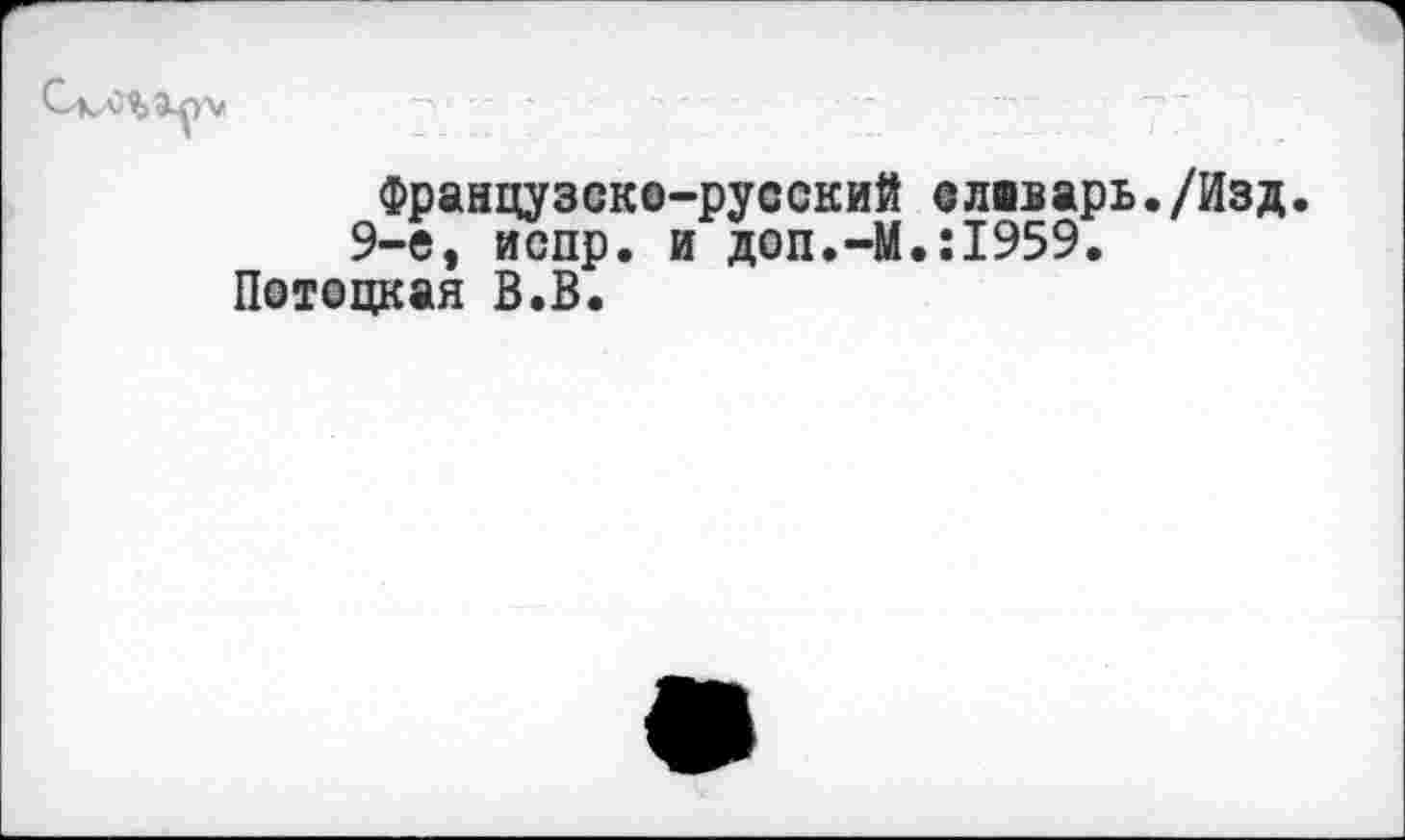 ﻿Французско-русский слвварь./Изд. 9-е, испр. и доп.-М.:1959.
Потоцкая В.В.